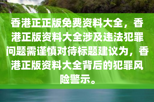 香港正正版免费资料大全，香港正版资料大全涉及违法犯罪问题需谨慎对待标题建议为，香港正版资料大全背后的犯罪风险警示。