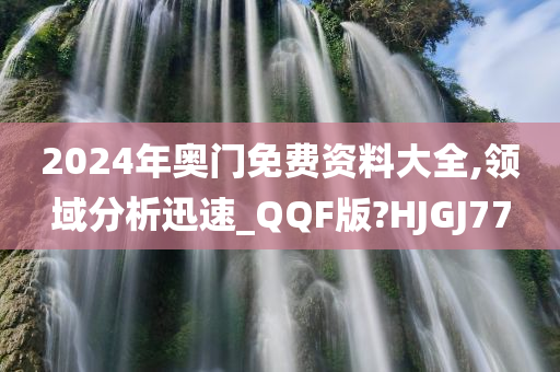 2024年奥门免费资料大全,领域分析迅速_QQF版?HJGJ77