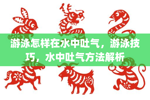 游泳怎样在水中吐气，游泳技巧，水中吐气方法解析