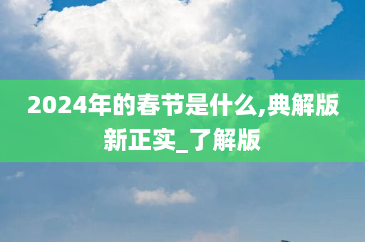 2024年的春节是什么,典解版新正实_了解版