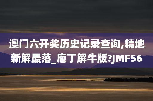 澳门六开奖历史记录查询,精地新解最落_庖丁解牛版?JMF56