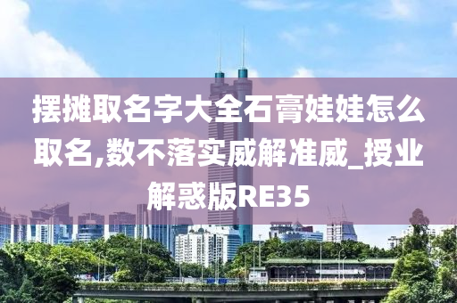 摆摊取名字大全石膏娃娃怎么取名,数不落实威解准威_授业解惑版RE35