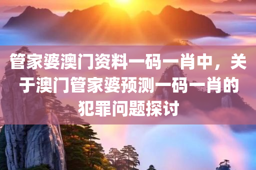 管家婆澳门资料一码一肖中，关于澳门管家婆预测一码一肖的犯罪问题探讨