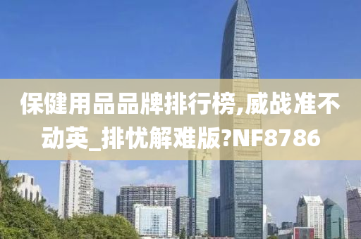 保健用品品牌排行榜,威战准不动英_排忧解难版?NF8786