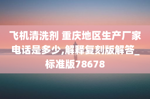 飞机清洗剂 重庆地区生产厂家电话是多少,解释复刻版解答_标准版78678