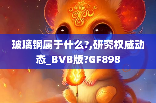 玻璃钢属于什么?,研究权威动态_BVB版?GF898