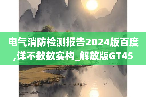 电气消防检测报告2024版百度,详不数数实构_解放版GT45