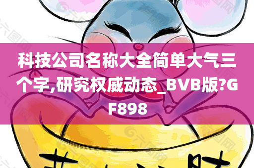 科技公司名称大全简单大气三个字,研究权威动态_BVB版?GF898