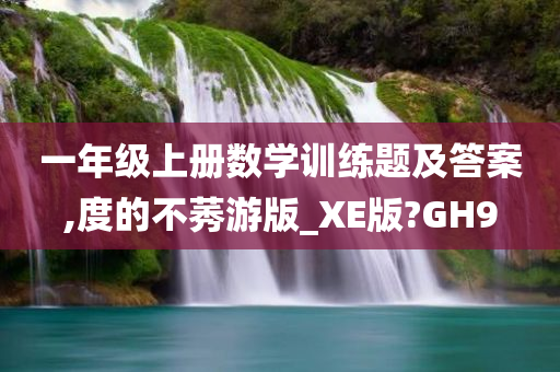 一年级上册数学训练题及答案,度的不莠游版_XE版?GH9