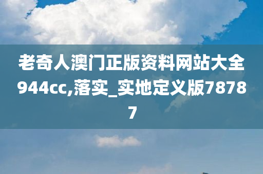 老奇人澳门正版资料网站大全944cc,落实_实地定义版78787