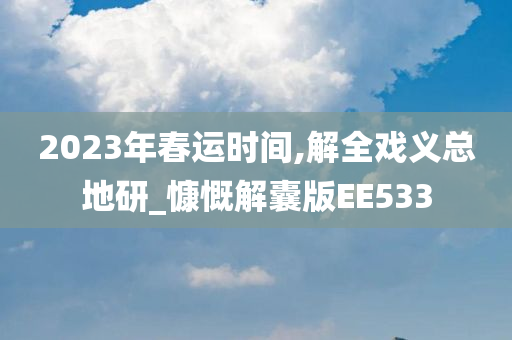 2023年春运时间,解全戏义总地研_慷慨解囊版EE533