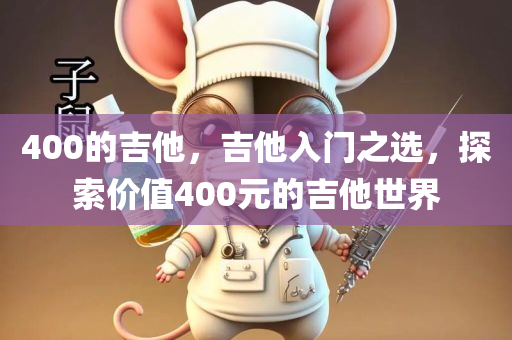 400的吉他，吉他入门之选，探索价值400元的吉他世界