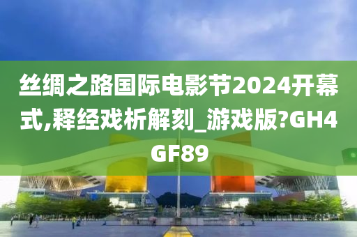 丝绸之路国际电影节2024开幕式,释经戏析解刻_游戏版?GH4GF89