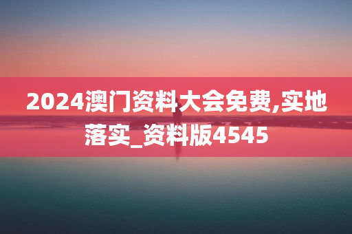 2024澳门资料大会免费,实地落实_资料版4545