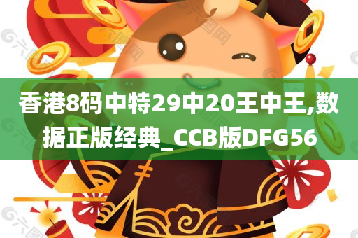 香港8码中特29中20王中王,数据正版经典_CCB版DFG56