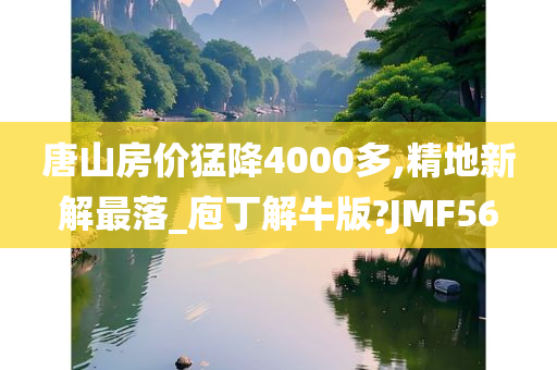 唐山房价猛降4000多,精地新解最落_庖丁解牛版?JMF56