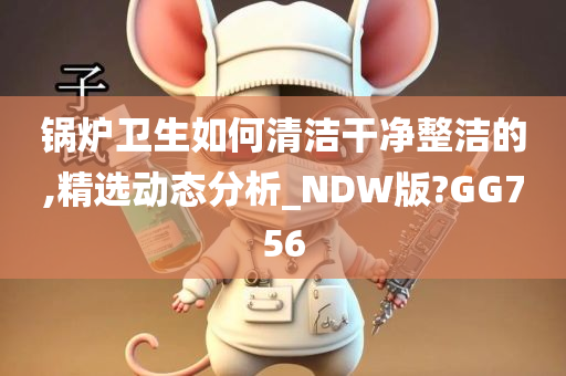 锅炉卫生如何清洁干净整洁的,精选动态分析_NDW版?GG756