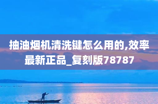 抽油烟机清洗键怎么用的,效率最新正品_复刻版78787