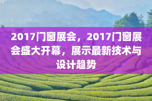 2017门窗展会，2今晚必出三肖2025_2025新澳门精准免费提供·精确判断017门窗展会盛大开幕，展示最新技术与设计趋势