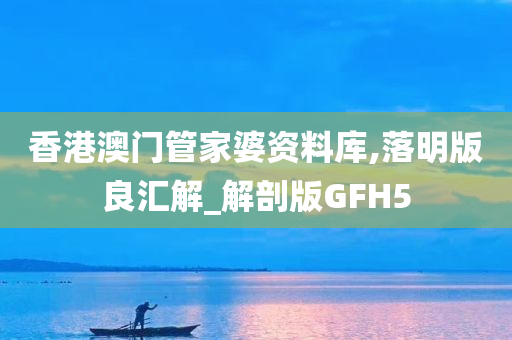 香港澳门管家婆资料库,落明版良汇解_解剖版GFH5