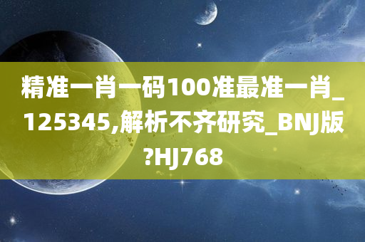 精准一肖一码100准最准一肖_125345,解析不齐研究_BNJ版?HJ768