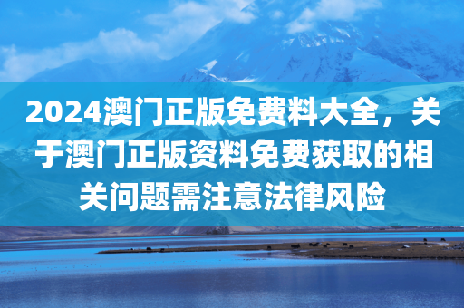 2024澳门正版免费料大全，关于澳门正版资料免费获取的相关问题需注意法律风险