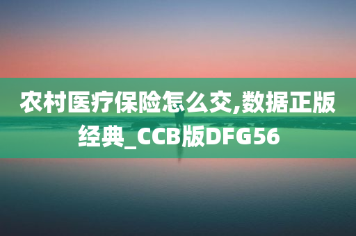 农村医疗保险怎么交,数据正版经典_CCB版DFG56