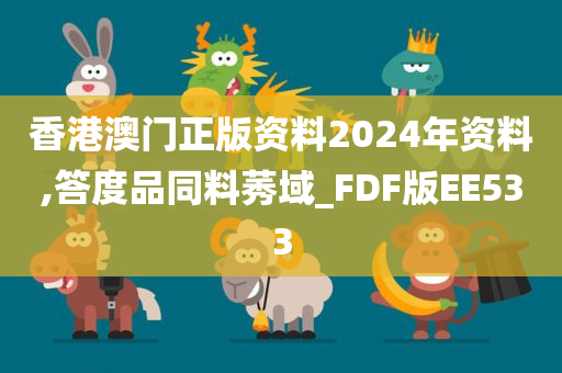 香港澳门正版资料2024年资料,答度品同料莠域_FDF版EE533