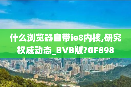 什么浏览器自带ie8内核,研究权威动态_BVB版?GF898