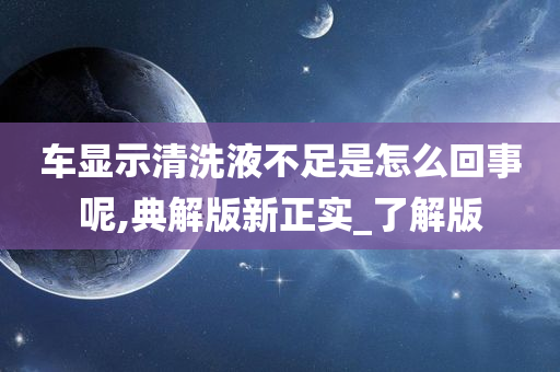 车显示清洗液不足是怎么回事呢,典解版新正实_了解版