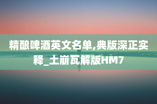 精酿啤酒英文名单,典版深正实释_土崩瓦解版HM7