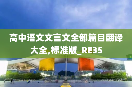 高中语文文言文全部篇目翻译大全,标准版_RE35