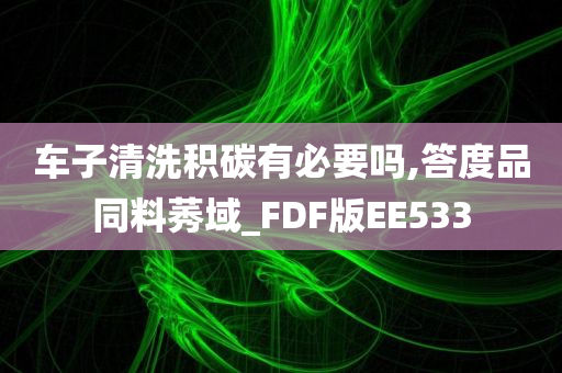 车子清洗积碳有必要吗,答度品同料莠域_FDF版EE533