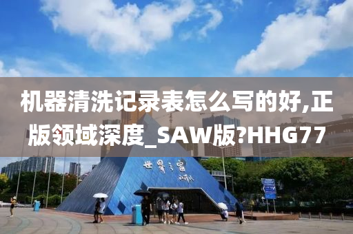 机器清洗记录表怎么写的好,正版领域深度_SAW版?HHG77