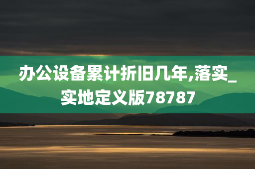 办公设备累计折旧几年,落实_实地定义版78787