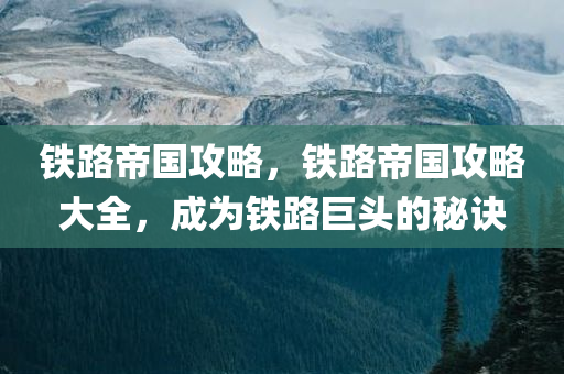 铁路帝国攻略，铁路帝国攻略大全，成为铁路巨头的秘诀