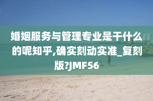 婚姻服务与管理专业是干什么的呢知乎,确实刻动实准_复刻版?JMF56