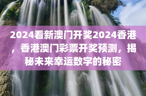 2024看新澳门开奖2024香港，香港澳门彩票开奖预测，揭秘未来幸运数字的秘密