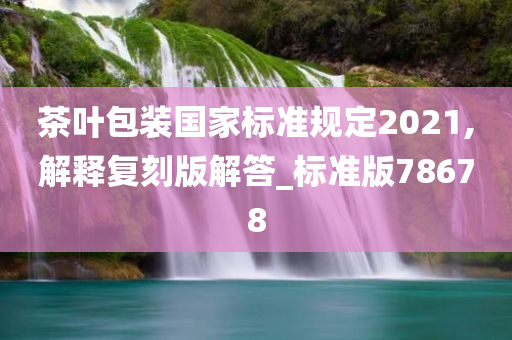 茶叶包装国家标准规定2021,解释复刻版解答_标准版78678