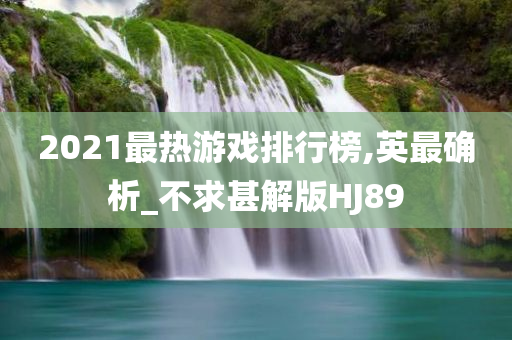 2021最热游戏排行榜,英最确析_不求甚解版HJ89