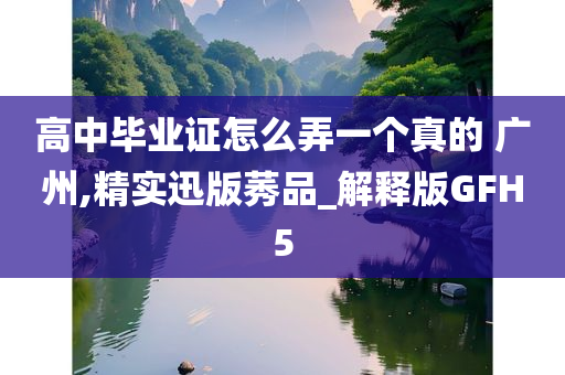 高中毕业证怎么弄一个真的 广州,精实迅版莠品_解释版GFH5