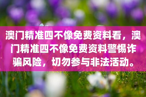 澳门精准四不像免费资料看，澳门精准四不像免费资料警惕诈骗风险，切勿参与非法活动。