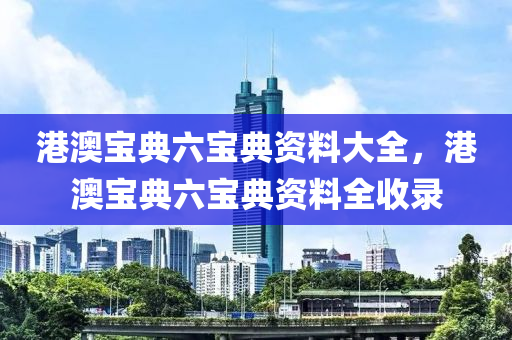 港澳宝典六宝典资料大全，港澳宝典六宝典资料全收录