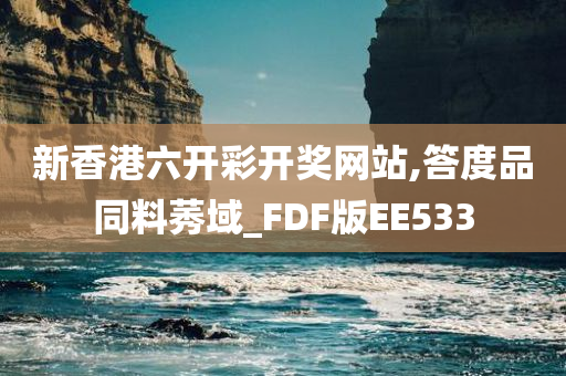 新香港六开彩开奖网站,答度品同料莠域_FDF版EE533