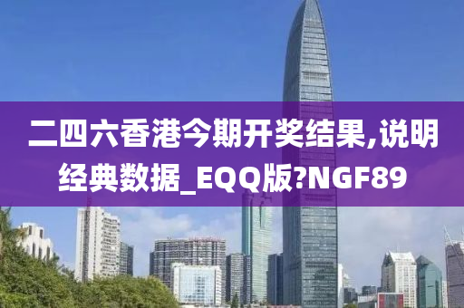 二四六香港今期开奖结果,说明经典数据_EQQ版?NGF89