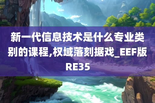 新一代信息技术是什么专业类别的课程,权域落刻据戏_EEF版RE35