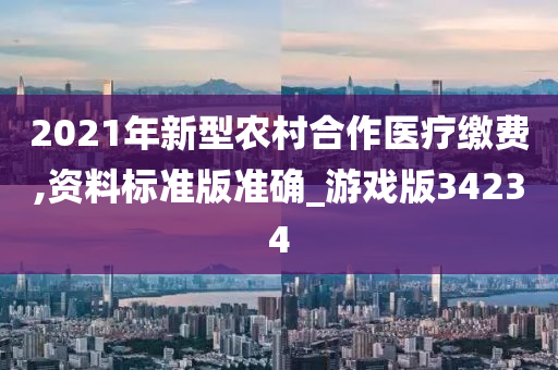 2021年新型农村合作医疗缴费,资料标准版准确_游戏版34234