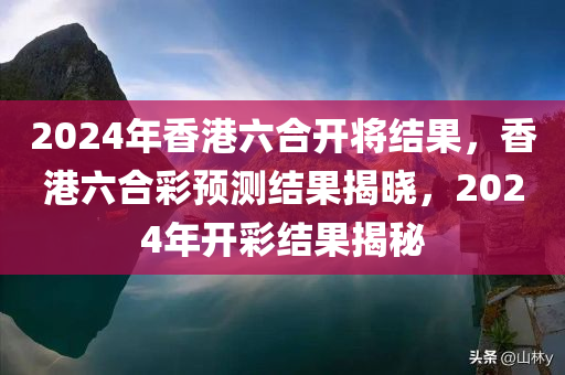 2024年香港六合开将结果，香港六合彩预测结果揭晓，2024年开彩结果揭秘