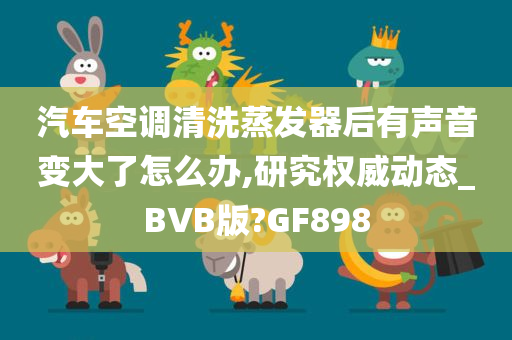 汽车空调清洗蒸发器后有声音变大了怎么办,研究权威动态_BVB版?GF898