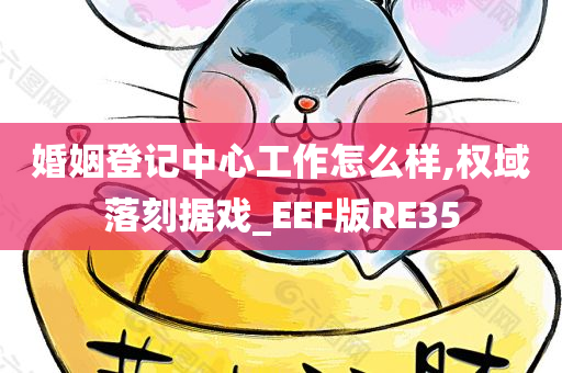 婚姻登记中心工作怎么样,权域落刻据戏_EEF版RE35